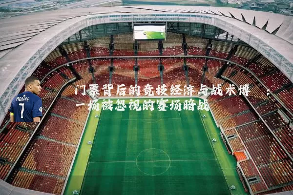 门票背后的竞技经济与战术博弈:一场被忽视的赛场暗战