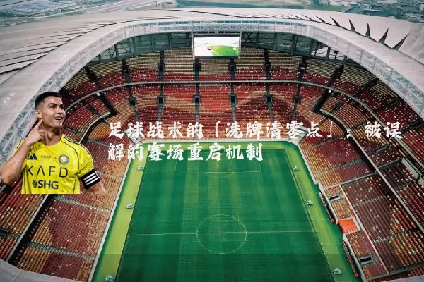 足球战术的「洗牌清零点」:被误解的赛场重启机制