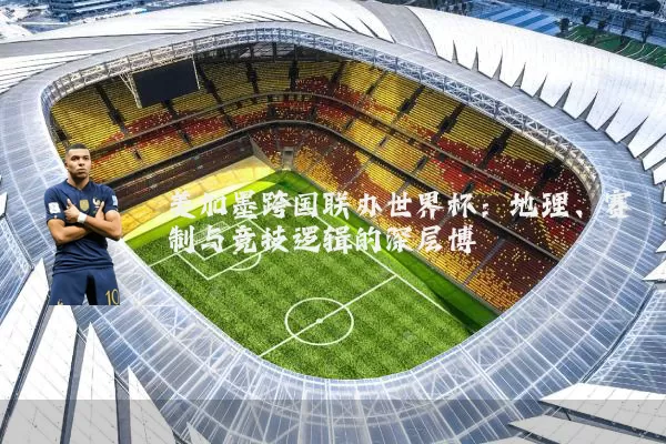 美加墨跨国联办世界杯:地理、赛制与竞技逻辑的深层博弈