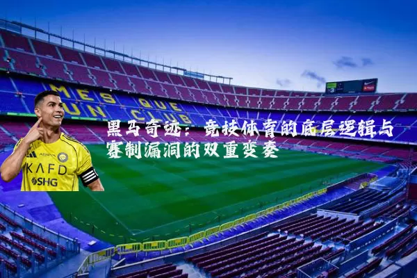黑马奇迹:竞技体育的底层逻辑与赛制漏洞的双重变奏
