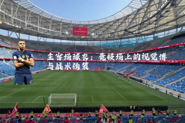主客场球衣:竞技场上的视觉博弈与战术伪装