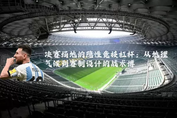 决赛场地的隐性竞技杠杆:从地理气候到赛制设计的战术博弈