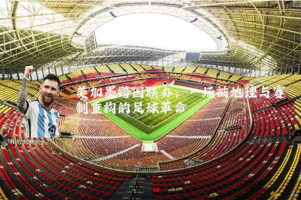 美加墨跨国联办:一场被地理与赛制重构的足球革命