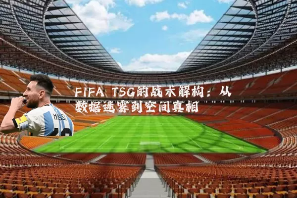 FIFA TSG的战术解构：从数据迷雾到空间真相