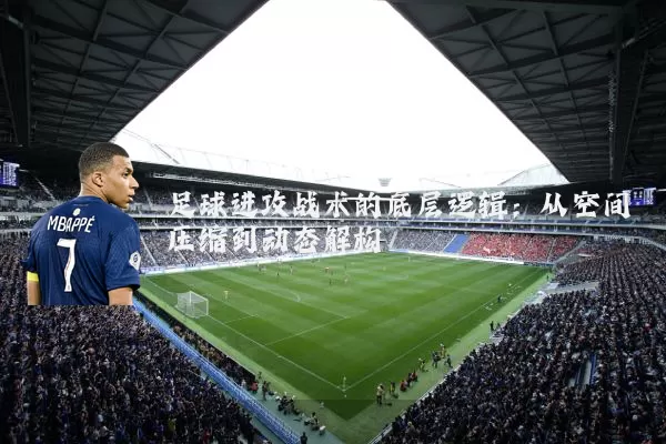 足球进攻战术的底层逻辑:从空间压缩到动态解构