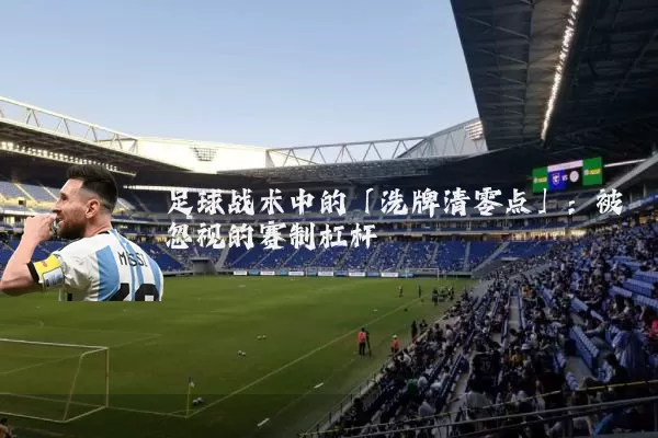 足球战术中的「洗牌清零点」：被忽视的赛制杠杆