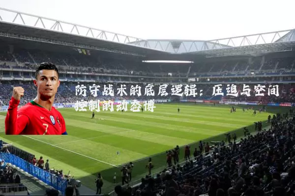 防守战术的底层逻辑:压迫与空间控制的动态博弈