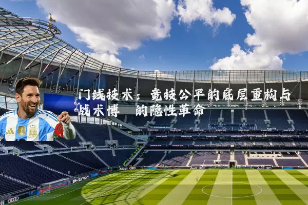 门线技术:竞技公平的底层重构与战术博弈的隐性革命