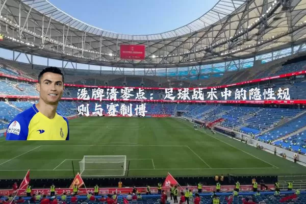 洗牌清零点:足球战术中的隐性规则与赛制博弈