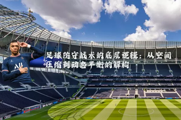 足球防守战术的底层逻辑:从空间压缩到动态平衡的解构
