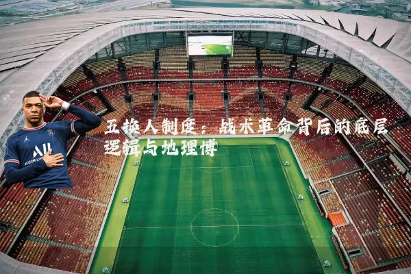 五换人制度:战术革命背后的底层逻辑与地理博弈