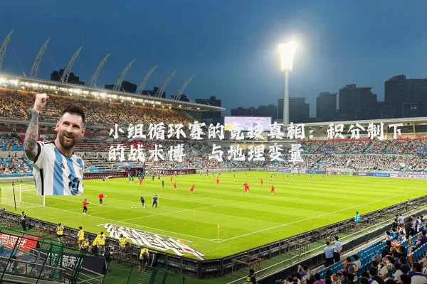 小组循环赛的竞技真相:积分制下的战术博弈与地理变量
